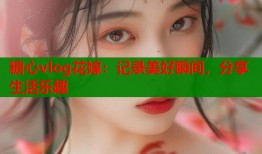 糖心vlog花嫁：记录美好瞬间，分享生活乐趣