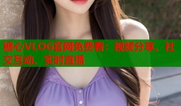 糖心VLOG官网免费看：视频分享、社交互动、实时直播