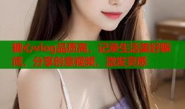 糖心vlog品质高，记录生活美好瞬间，分享创意视频，激发灵感