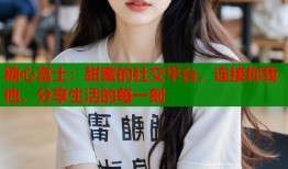 糖心富士：甜蜜的社交平台，连接你我他，分享生活的每一刻
