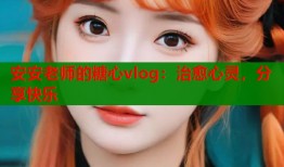 安安老师的糖心vlog：治愈心灵，分享快乐
