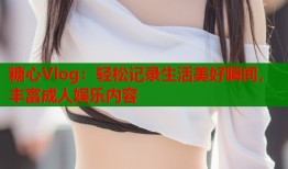 糖心Vlog：轻松记录生活美好瞬间，丰富成人娱乐内容