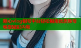 糖心vlog租号平台轻松租用优质账号畅享精彩内容