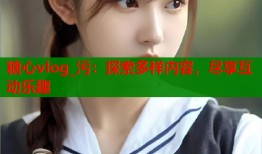 糖心vlog_污：探索多样内容，尽享互动乐趣