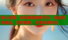 糖心官网：时尚潮流购物平台，精选优质商品，实时更新，尽享优惠折扣
