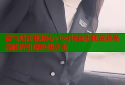 霸气吧影视糖心vlog精选影视资源高清解析引爆热搜点击