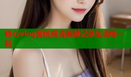 糖心vlog蜜桃高清美颜记录生活每一刻