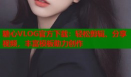 糖心VLOG官方下载：轻松剪辑、分享视频，丰富模板助力创作