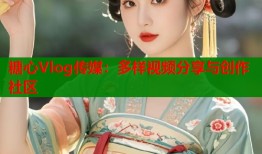 糖心Vlog传媒：多样视频分享与创作社区