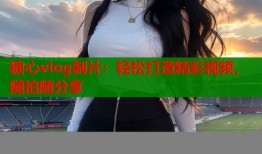 糖心vlog制片：轻松打造精彩视频，随拍随分享