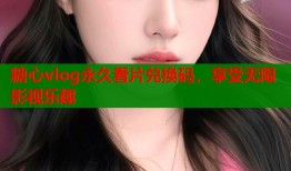 糖心vlog永久看片兑换码，享受无限影视乐趣