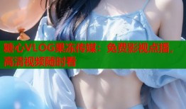 糖心VLOG果冻传媒：免费影视点播，高清视频随时看