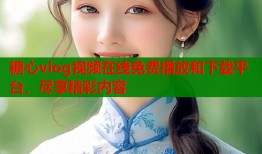 糖心vlog视频在线免费播放和下载平台，尽享精彩内容
