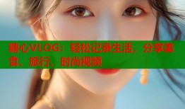 糖心VLOG：轻松记录生活，分享美食、旅行、时尚视频