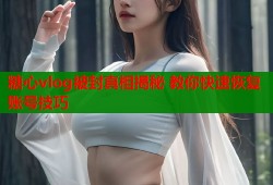 糖心vlog被封真相揭秘 教你快速恢复账号技巧