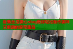香蕉丝瓜糖心vlog教你轻松制作美味又健康的家常甜品