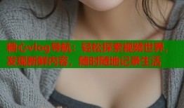 糖心vlog导航：轻松探索视频世界，发现新鲜内容，随时随地记录生活