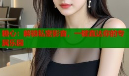 糖心：解锁私密影音，一键直达你的专属乐园