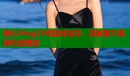 糖心Vlog23号篮球宝贝：清新美穴视频在线播放
