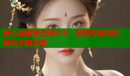 糖心破解版无限VIP，享受专属特权，畅玩无限乐趣