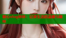 糖心vlog林林：记录生活的温暖与趣味