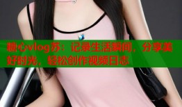 糖心vlog苏：记录生活瞬间，分享美好时光，轻松创作视频日志