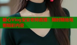 糖心Vlog安安老师直播：随时随地观看精彩内容