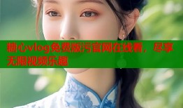 糖心vlog免费版污官网在线看，尽享无限视频乐趣