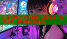 麻豆与糖心vlog在线：记录生活，分享快乐，随时随地观看(2)