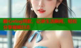 糖心vlog同款，记录生活瞬间，轻松分享视频日志