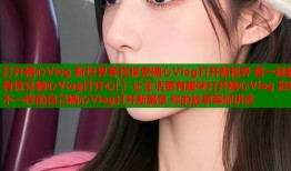 打开糖心Vlog 新世界等你探索糖心Vlog打开新视界 每一刻都有惊喜糖心Vlog打开心门 让生活更有趣味打开糖心Vlog 发现不一样的自己糖心Vlog打开新篇章 你的故事等你讲述