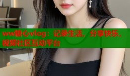ww糖心vlog：记录生活，分享快乐，视频社区互动平台