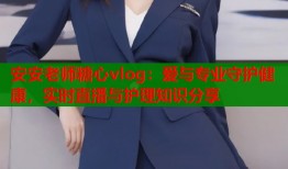 安安老师糖心vlog：爱与专业守护健康，实时直播与护理知识分享