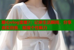 糖心vlog害羞7：记录生活瞬间，分享真实自我，展现个性魅力