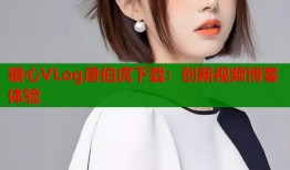 糖心VLog唐伯虎下载：创新视频博客体验
