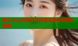 糖心vlog在线打开快速流畅体验精彩视频