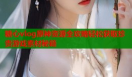 糖心vlog原神资源全攻略轻松获取珍贵游戏素材秘籍