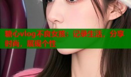 糖心vlog不良女孩：记录生活，分享时尚，展现个性
