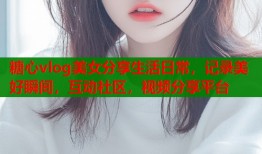糖心vlog美女分享生活日常，记录美好瞬间，互动社区，视频分享平台