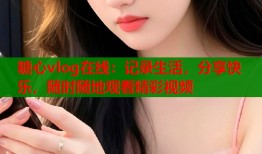 糖心vlog在线：记录生活，分享快乐，随时随地观看精彩视频