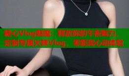 糖心Vlog魅魔：释放你的午夜魅力，定制专属火辣Vlog，零距离心动体验