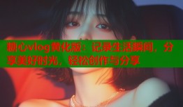 糖心vlog黄化版：记录生活瞬间，分享美好时光，轻松创作与分享