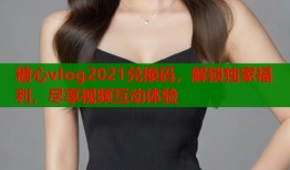 糖心vlog2021兑换码，解锁独家福利，尽享视频互动体验