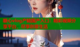 糖心vlog产精国产入口：精彩视频分享平台，尽享创意生活