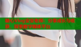 糖心Vlog安安老师：分享成长与收获，探索数字媒体平台
