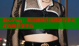 糖心Vlog：高清视频在线播放与多元化内容分享平台