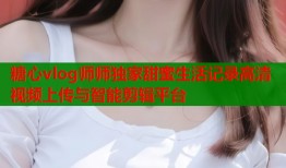 糖心vlog师师独家甜蜜生活记录高清视频上传与智能剪辑平台