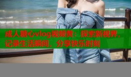 成人糖心vlog视频黄：探索新视界，记录生活瞬间，分享快乐时刻