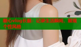 糖心vlog长腿：记录生活瞬间，展现个性风格