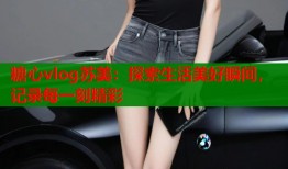 糖心vlog苏美：探索生活美好瞬间，记录每一刻精彩
